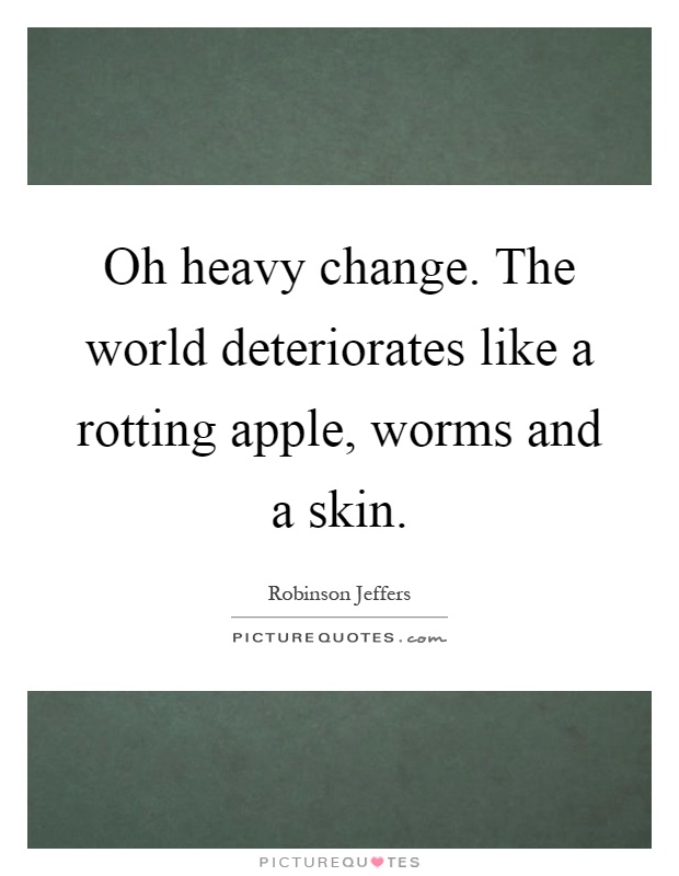 Oh heavy change. The world deteriorates like a rotting apple, worms and a skin Picture Quote #1