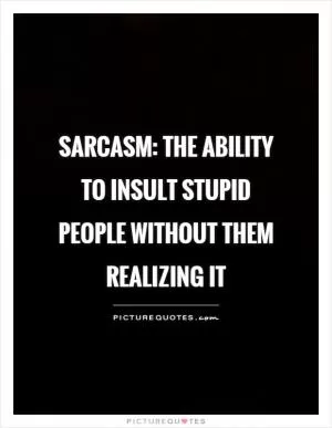 Sarcasm: the ability to insult stupid people without them realizing it Picture Quote #1