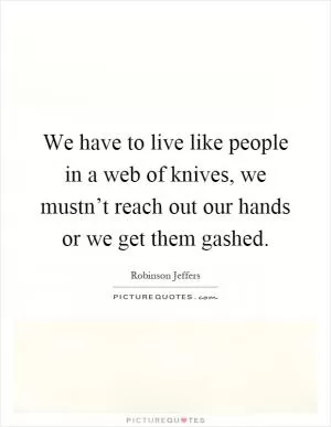We have to live like people in a web of knives, we mustn’t reach out our hands or we get them gashed Picture Quote #1