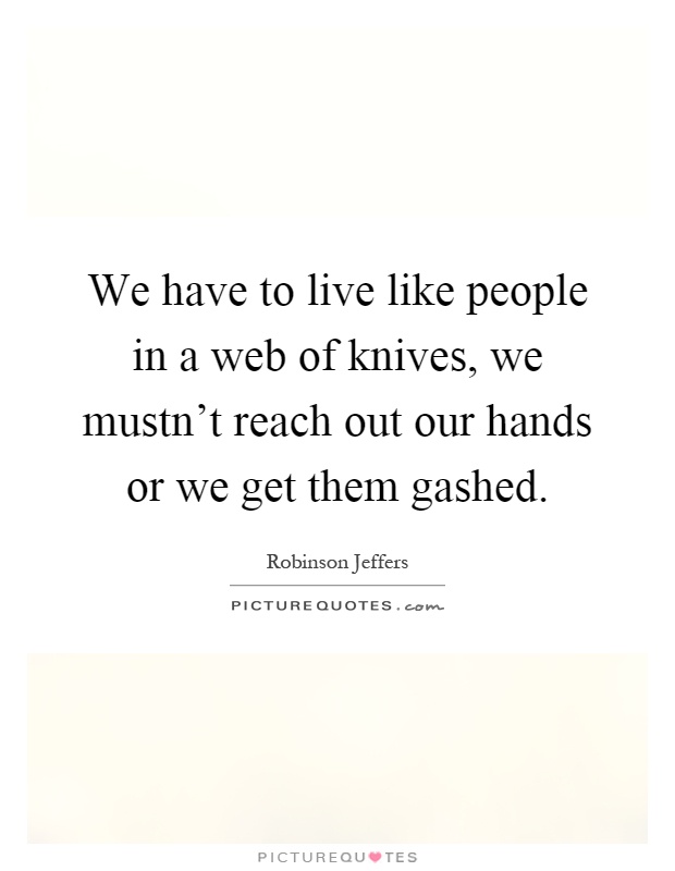 We have to live like people in a web of knives, we mustn't reach out our hands or we get them gashed Picture Quote #1