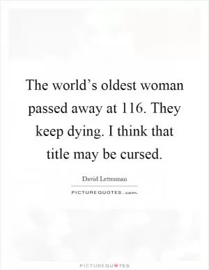 The world’s oldest woman passed away at 116. They keep dying. I think that title may be cursed Picture Quote #1