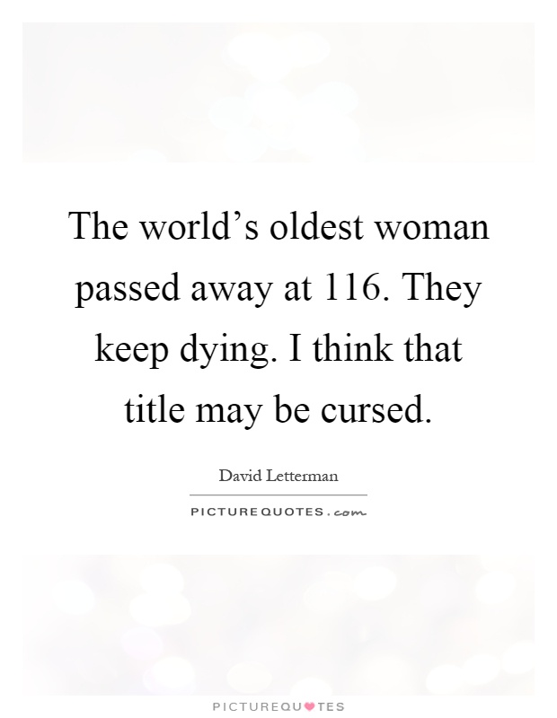 The world's oldest woman passed away at 116. They keep dying. I think that title may be cursed Picture Quote #1