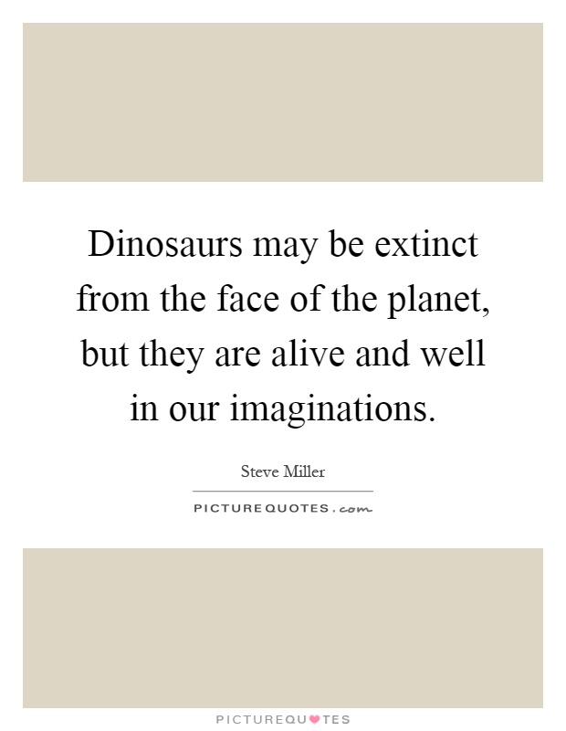 Dinosaurs may be extinct from the face of the planet, but they are alive and well in our imaginations Picture Quote #1