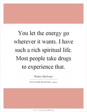 You let the energy go wherever it wants. I have such a rich spiritual life. Most people take drugs to experience that Picture Quote #1