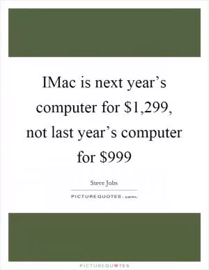IMac is next year’s computer for $1,299, not last year’s computer for $999 Picture Quote #1