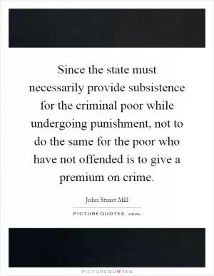 Since the state must necessarily provide subsistence for the criminal poor while undergoing punishment, not to do the same for the poor who have not offended is to give a premium on crime Picture Quote #1