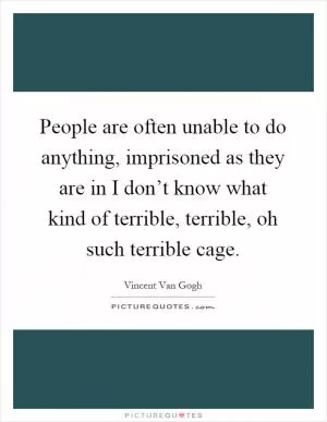 People are often unable to do anything, imprisoned as they are in I don’t know what kind of terrible, terrible, oh such terrible cage Picture Quote #1
