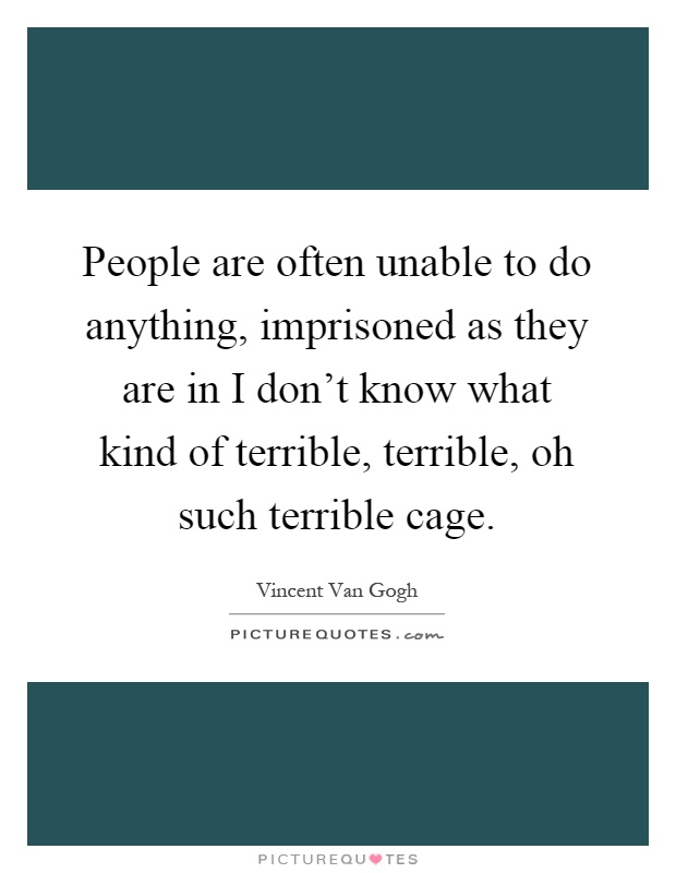 People are often unable to do anything, imprisoned as they are in I don't know what kind of terrible, terrible, oh such terrible cage Picture Quote #1