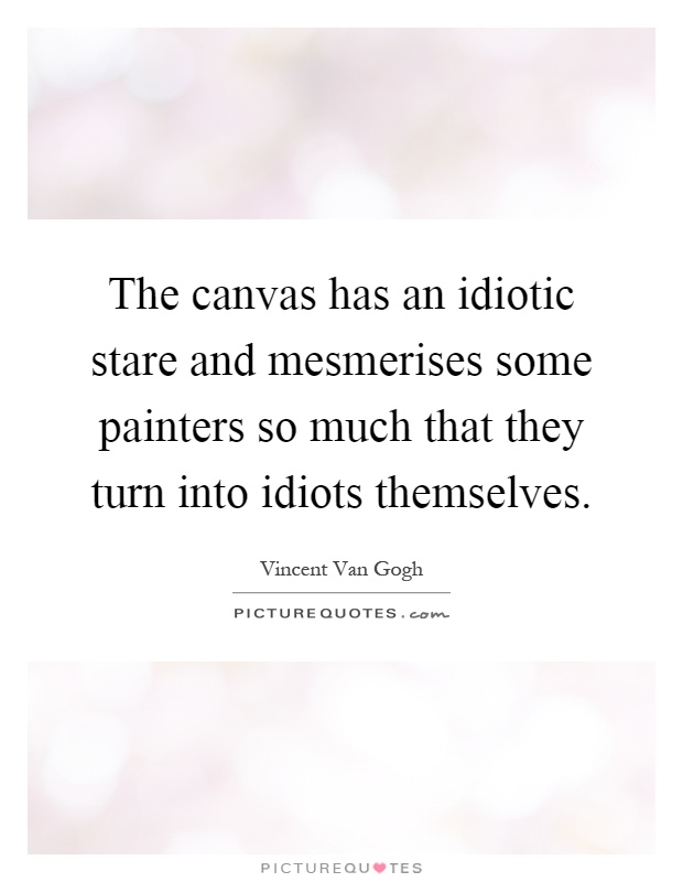 The canvas has an idiotic stare and mesmerises some painters so much that they turn into idiots themselves Picture Quote #1