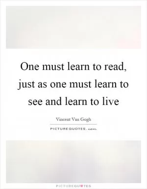 One must learn to read, just as one must learn to see and learn to live Picture Quote #1