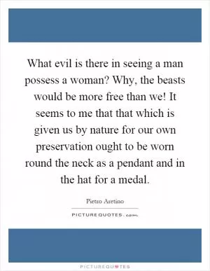 What evil is there in seeing a man possess a woman? Why, the beasts would be more free than we! It seems to me that that which is given us by nature for our own preservation ought to be worn round the neck as a pendant and in the hat for a medal Picture Quote #1