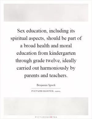 Sex education, including its spiritual aspects, should be part of a broad health and moral education from kindergarten through grade twelve, ideally carried out harmoniously by parents and teachers Picture Quote #1