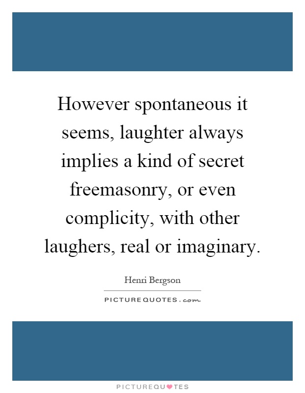 However spontaneous it seems, laughter always implies a kind of secret freemasonry, or even complicity, with other laughers, real or imaginary Picture Quote #1