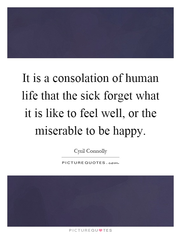 It is a consolation of human life that the sick forget what it is like to feel well, or the miserable to be happy Picture Quote #1