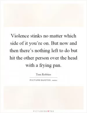 Violence stinks no matter which side of it you’re on. But now and then there’s nothing left to do but hit the other person over the head with a frying pan Picture Quote #1