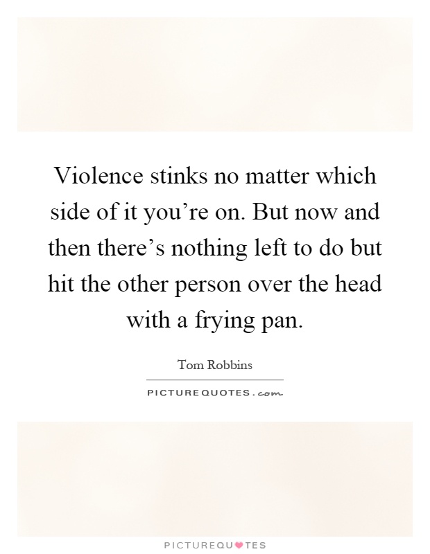 Violence stinks no matter which side of it you're on. But now and then there's nothing left to do but hit the other person over the head with a frying pan Picture Quote #1