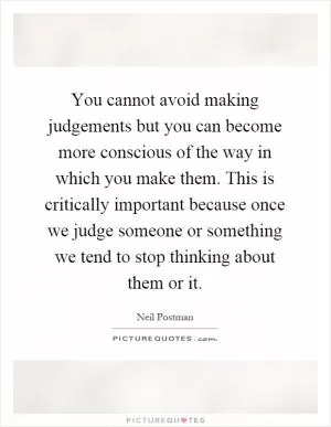 You cannot avoid making judgements but you can become more conscious of the way in which you make them. This is critically important because once we judge someone or something we tend to stop thinking about them or it Picture Quote #1