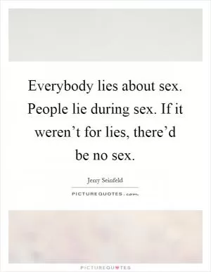 Everybody lies about sex. People lie during sex. If it weren’t for lies, there’d be no sex Picture Quote #1