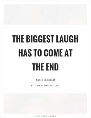 The biggest laugh has to come at the end Picture Quote #1
