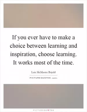 If you ever have to make a choice between learning and inspiration, choose learning. It works most of the time Picture Quote #1