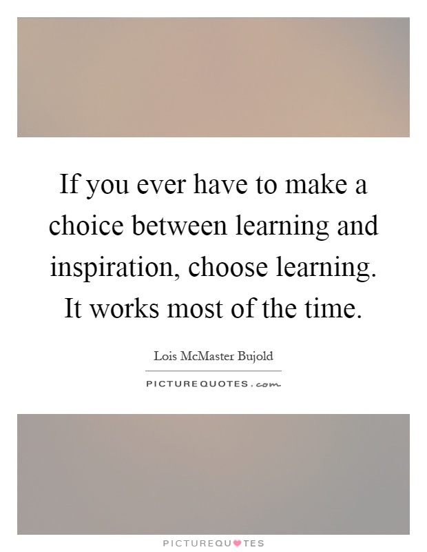 If you ever have to make a choice between learning and inspiration, choose learning. It works most of the time Picture Quote #1