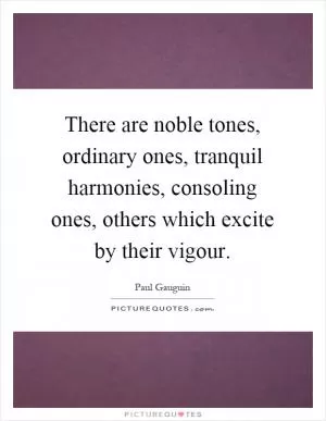 There are noble tones, ordinary ones, tranquil harmonies, consoling ones, others which excite by their vigour Picture Quote #1