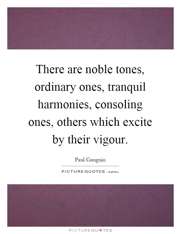 There are noble tones, ordinary ones, tranquil harmonies, consoling ones, others which excite by their vigour Picture Quote #1