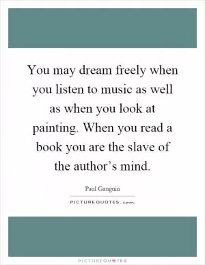 You may dream freely when you listen to music as well as when you look at painting. When you read a book you are the slave of the author’s mind Picture Quote #1