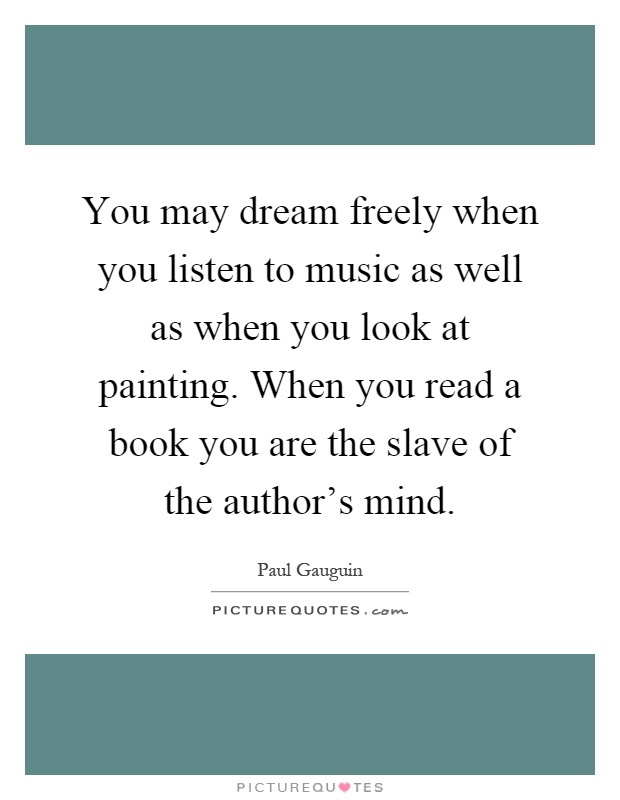 You may dream freely when you listen to music as well as when you look at painting. When you read a book you are the slave of the author's mind Picture Quote #1
