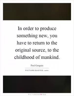 In order to produce something new, you have to return to the original source, to the childhood of mankind Picture Quote #1