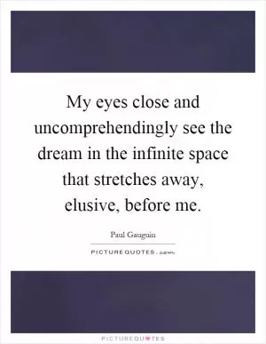 My eyes close and uncomprehendingly see the dream in the infinite space that stretches away, elusive, before me Picture Quote #1