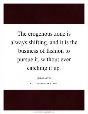 The erogenous zone is always shifting, and it is the business of fashion to pursue it, without ever catching it up Picture Quote #1