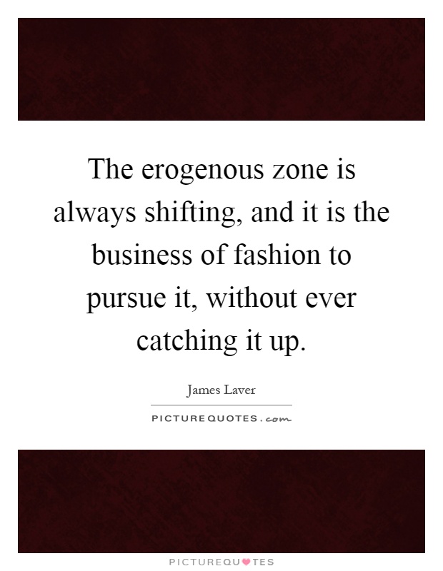 The erogenous zone is always shifting, and it is the business of fashion to pursue it, without ever catching it up Picture Quote #1