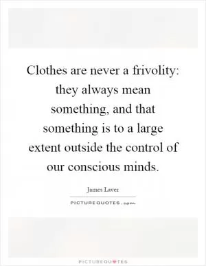 Clothes are never a frivolity: they always mean something, and that something is to a large extent outside the control of our conscious minds Picture Quote #1