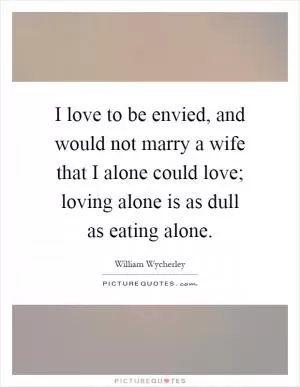 I love to be envied, and would not marry a wife that I alone could love; loving alone is as dull as eating alone Picture Quote #1