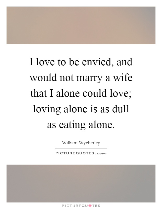 I love to be envied, and would not marry a wife that I alone could love; loving alone is as dull as eating alone Picture Quote #1