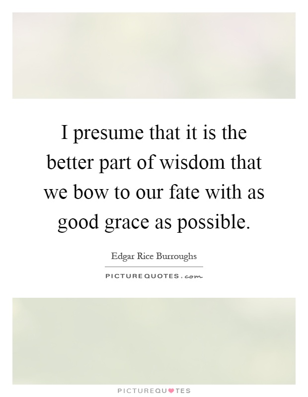 I presume that it is the better part of wisdom that we bow to our fate with as good grace as possible Picture Quote #1