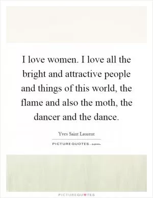 I love women. I love all the bright and attractive people and things of this world, the flame and also the moth, the dancer and the dance Picture Quote #1