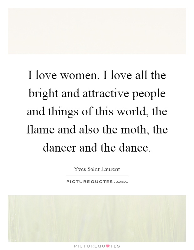 I love women. I love all the bright and attractive people and things of this world, the flame and also the moth, the dancer and the dance Picture Quote #1