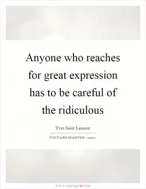 Anyone who reaches for great expression has to be careful of the ridiculous Picture Quote #1