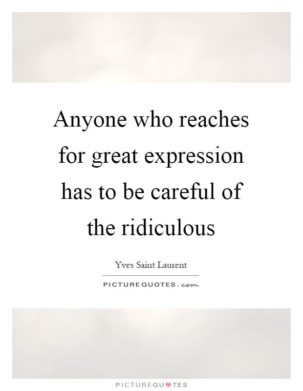 Anyone who reaches for great expression has to be careful of the ridiculous Picture Quote #1