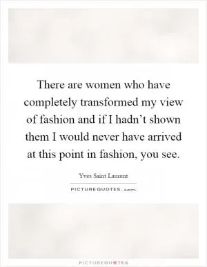 There are women who have completely transformed my view of fashion and if I hadn’t shown them I would never have arrived at this point in fashion, you see Picture Quote #1