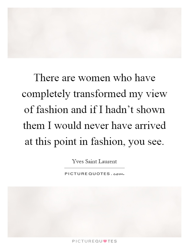There are women who have completely transformed my view of fashion and if I hadn't shown them I would never have arrived at this point in fashion, you see Picture Quote #1