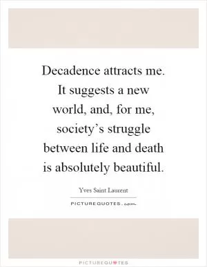Decadence attracts me. It suggests a new world, and, for me, society’s struggle between life and death is absolutely beautiful Picture Quote #1