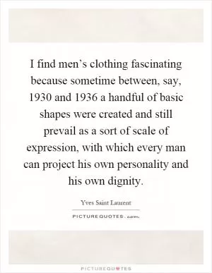 I find men’s clothing fascinating because sometime between, say, 1930 and 1936 a handful of basic shapes were created and still prevail as a sort of scale of expression, with which every man can project his own personality and his own dignity Picture Quote #1