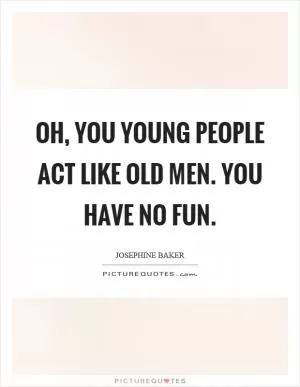 Oh, you young people act like old men. You have no fun Picture Quote #1