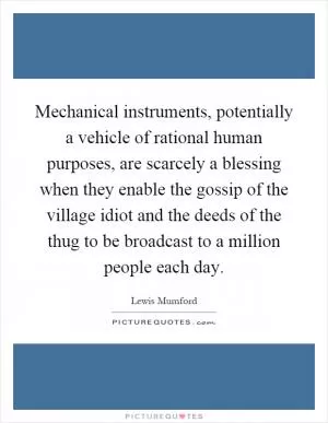Mechanical instruments, potentially a vehicle of rational human purposes, are scarcely a blessing when they enable the gossip of the village idiot and the deeds of the thug to be broadcast to a million people each day Picture Quote #1