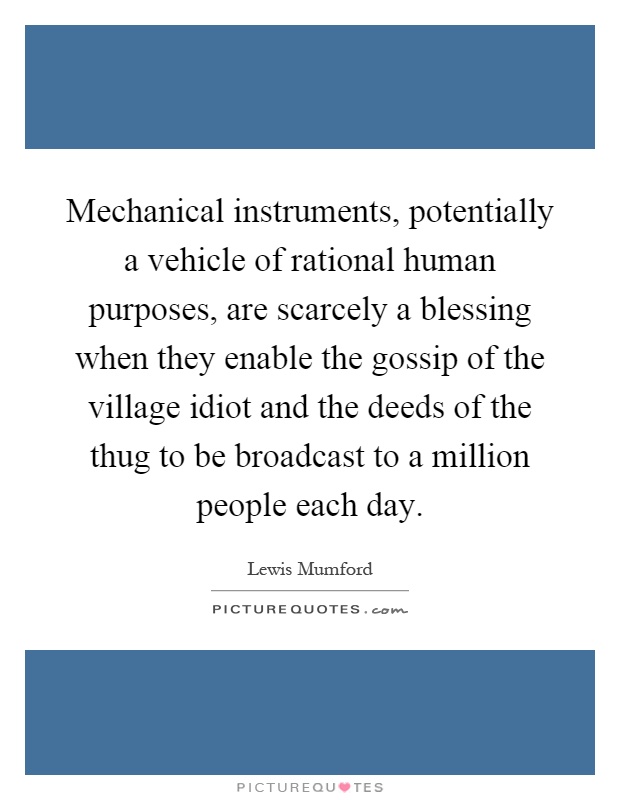 Mechanical instruments, potentially a vehicle of rational human purposes, are scarcely a blessing when they enable the gossip of the village idiot and the deeds of the thug to be broadcast to a million people each day Picture Quote #1