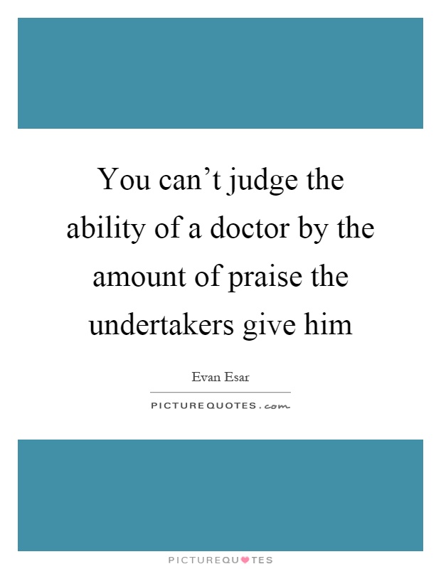 You can't judge the ability of a doctor by the amount of praise the undertakers give him Picture Quote #1