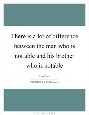 There is a lot of difference between the man who is not able and his brother who is notable Picture Quote #1